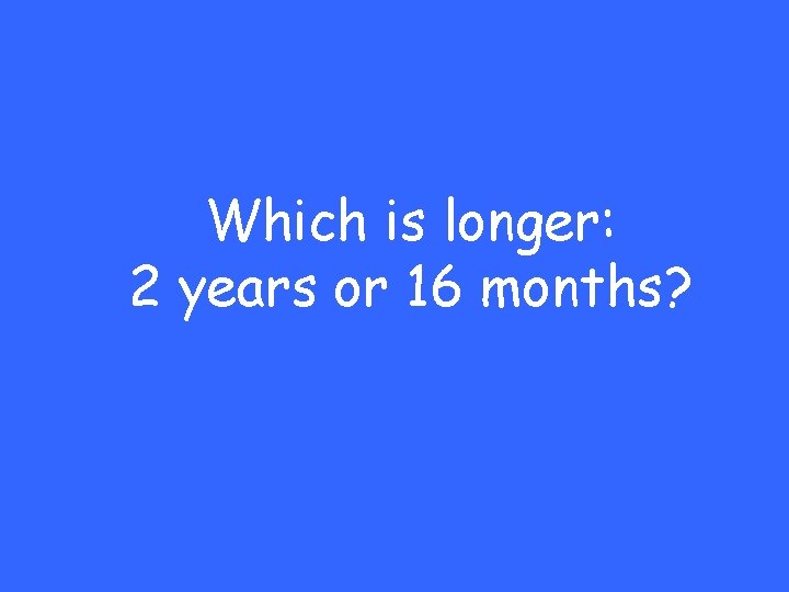 Which is longer: 2 years or 16 months? 