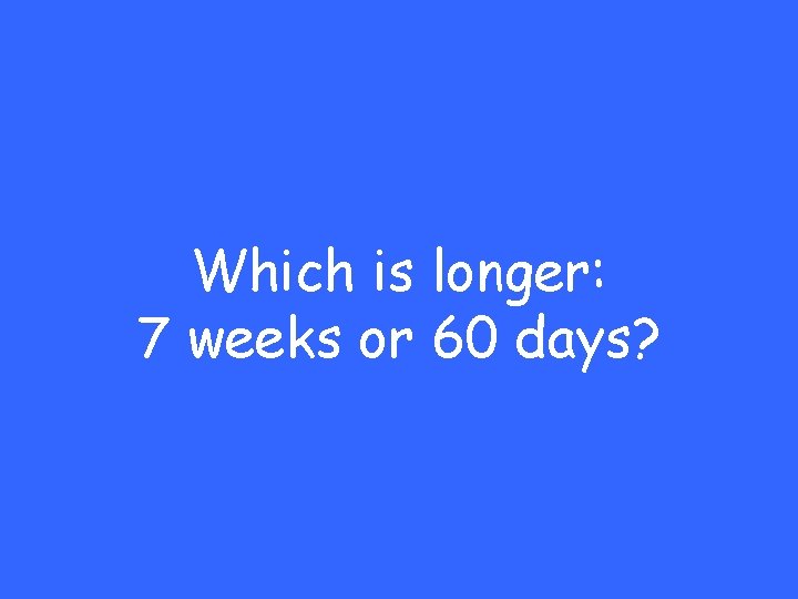 Which is longer: 7 weeks or 60 days? 
