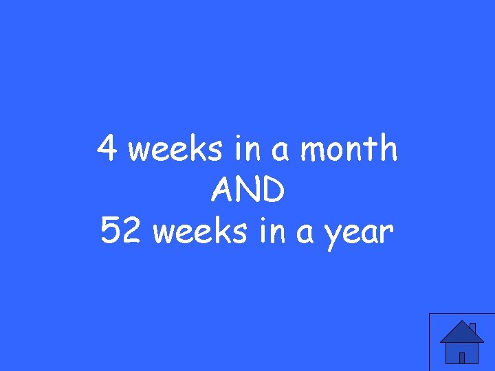 4 weeks in a month AND 52 weeks in a year 