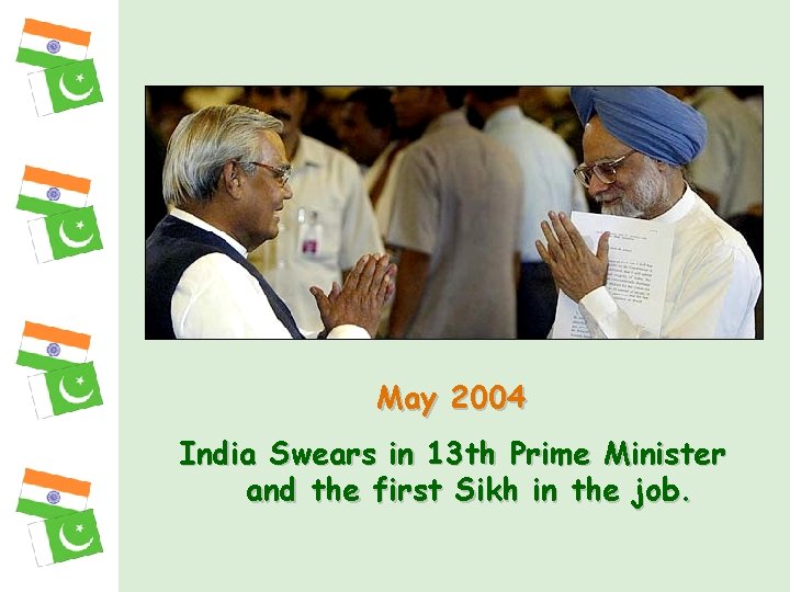 May 2004 India Swears in 13 th Prime Minister and the first Sikh in