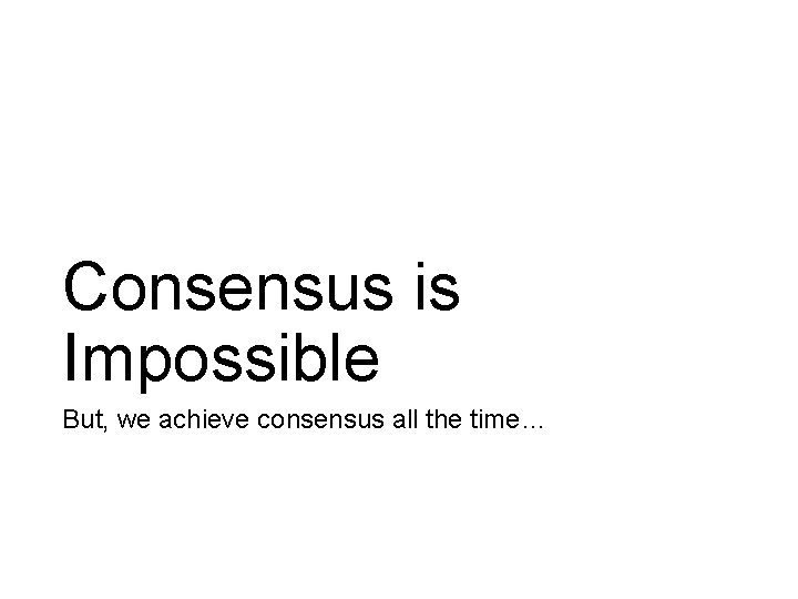 Consensus is Impossible But, we achieve consensus all the time… 