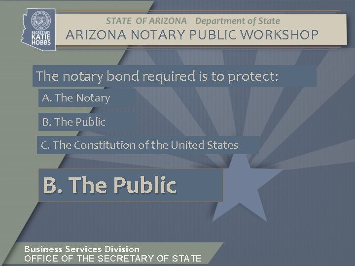 ARIZONA NOTARY PUBLIC WORKSHOP The notary bond required is to protect: A. The Notary