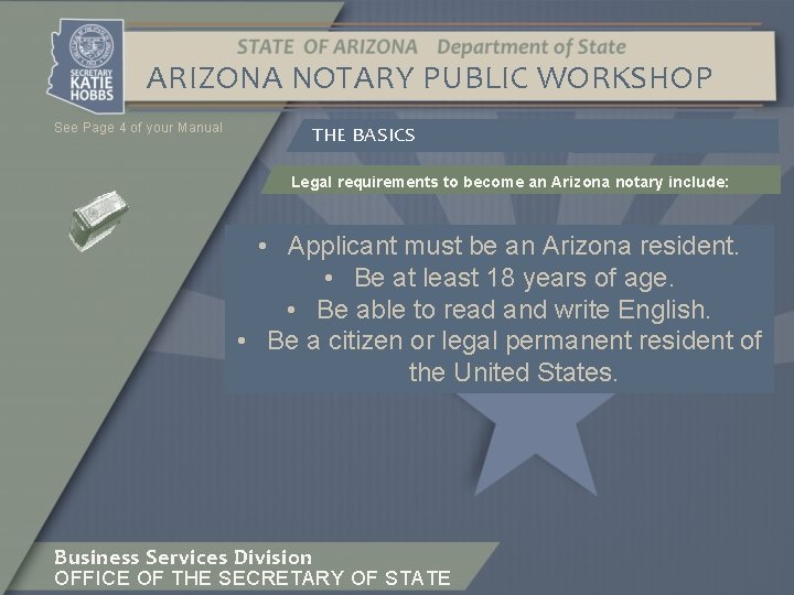 ARIZONA NOTARY PUBLIC WORKSHOP See Page 4 of your Manual THE BASICS Legal requirements
