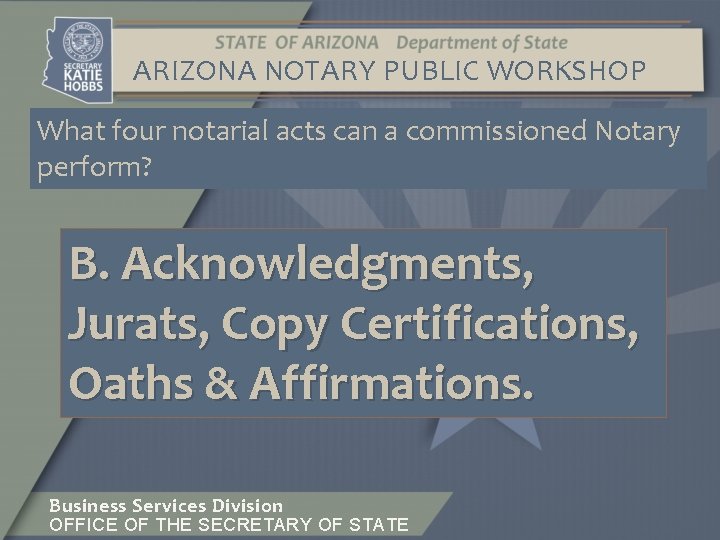 ARIZONA NOTARY PUBLIC WORKSHOP What four notarial acts can a commissioned Notary perform? B.