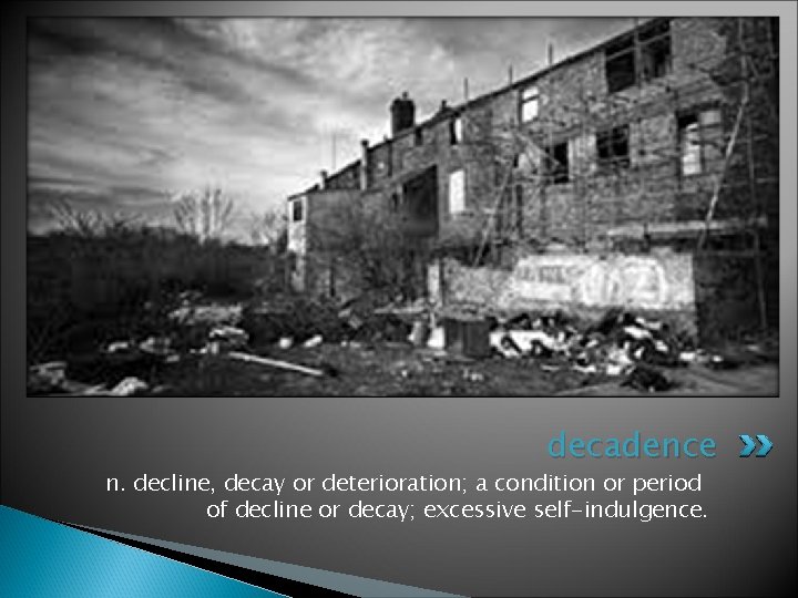 decadence n. decline, decay or deterioration; a condition or period of decline or decay;