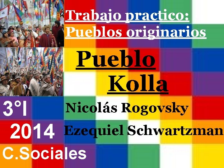 Trabajo practico: Pueblos originarios Pueblo Kolla 3°I 2014 Nicolás Rogovsky Ezequiel Schwartzman C. Sociales