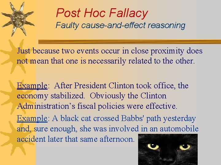 Post Hoc Fallacy Faulty cause-and-effect reasoning Just because two events occur in close proximity