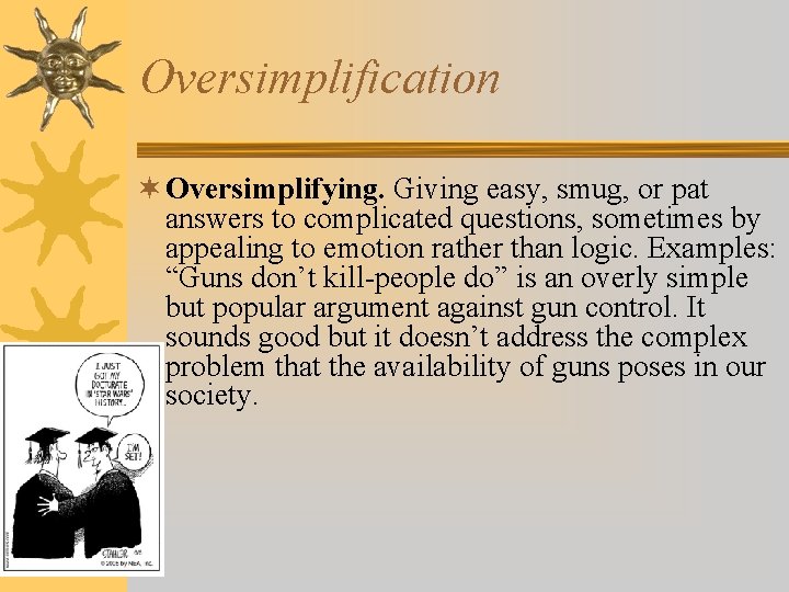 Oversimplification ¬ Oversimplifying. Giving easy, smug, or pat answers to complicated questions, sometimes by