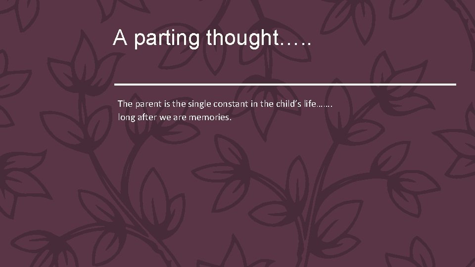 A parting thought…. . The parent is the single constant in the child’s life…….