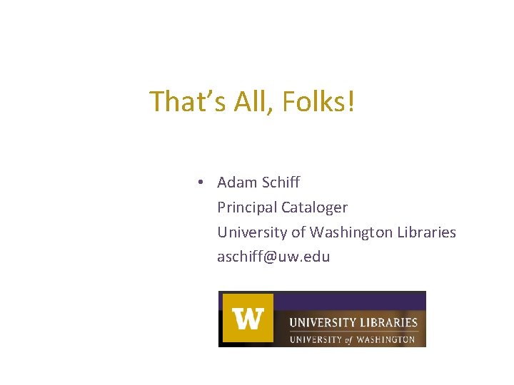 That’s All, Folks! • Adam Schiff Principal Cataloger University of Washington Libraries aschiff@uw. edu