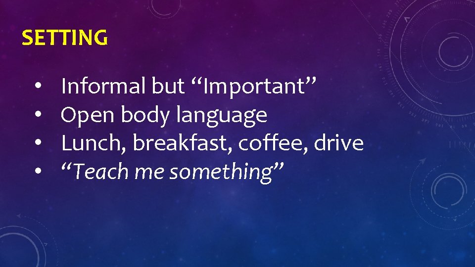 SETTING • • Informal but “Important” Open body language Lunch, breakfast, coffee, drive “Teach