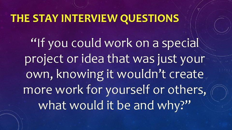 THE STAY INTERVIEW QUESTIONS “If you could work on a special project or idea