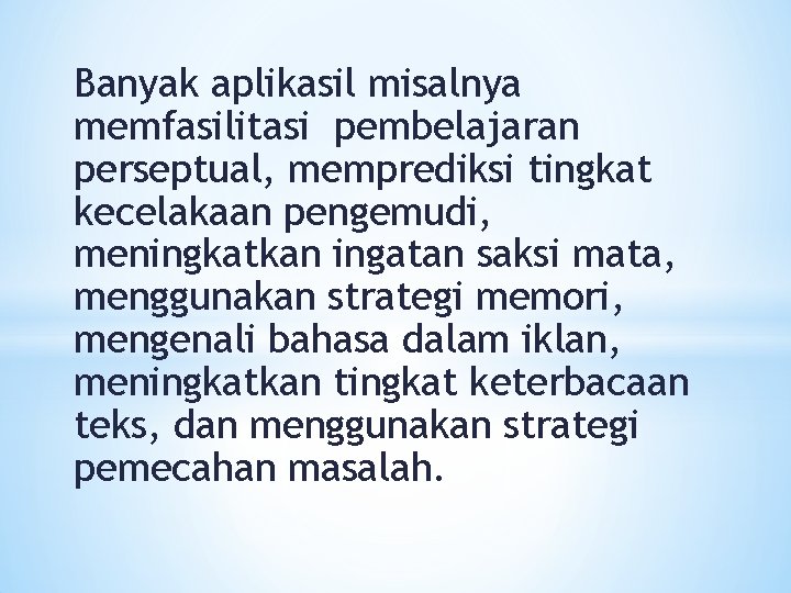 Banyak aplikasil misalnya memfasilitasi pembelajaran perseptual, memprediksi tingkat kecelakaan pengemudi, meningkatkan ingatan saksi mata,