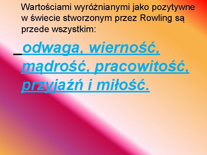 Wartościami wyróżnianymi jako pozytywne w świecie stworzonym przez Rowling są przede wszystkim: odwaga, wierność,