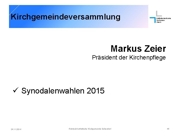 Kirchgemeindeversammlung Markus Zeier Präsident der Kirchenpflege ü Synodalenwahlen 2015 24. 11. 2014 Römisch-katholische Kirchgemeinde