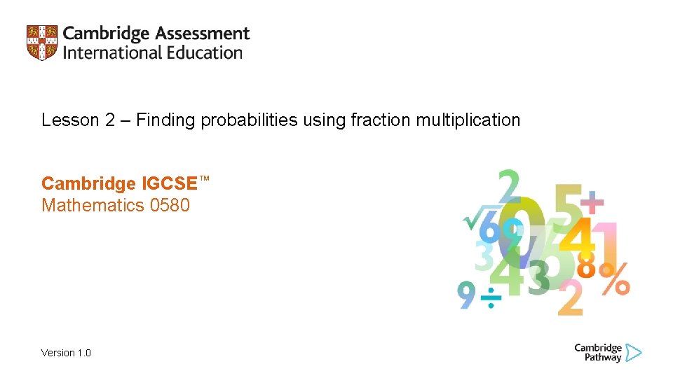 Lesson 2 – Finding probabilities using fraction multiplication Cambridge IGCSE™ Mathematics 0580 Version 1. Lesson 2 – Finding probabilities using fraction multiplication Cambridge IGCSE™ Mathematics 0580 Version 1.
