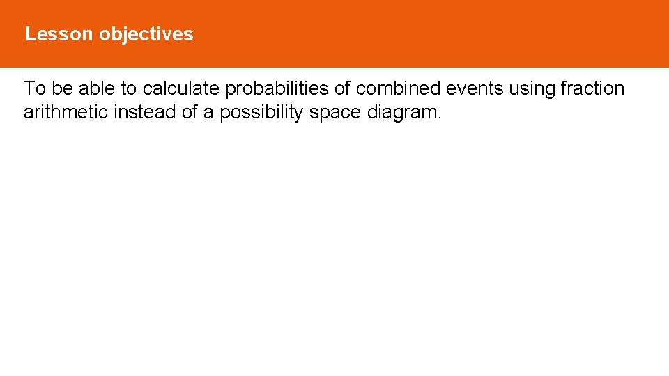 Lesson objectives To be able to calculate probabilities of combined events using fraction arithmetic Lesson objectives To be able to calculate probabilities of combined events using fraction arithmetic