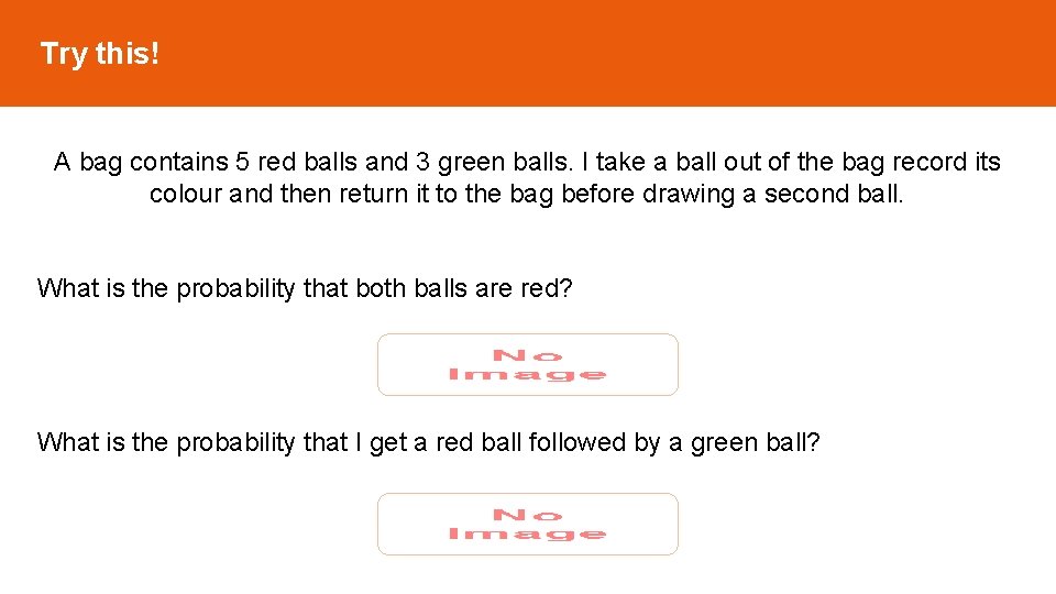Try this! A bag contains 5 red balls and 3 green balls. I take