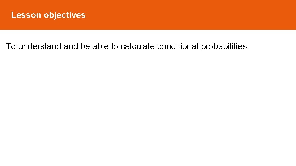 Lesson objectives To understand be able to calculate conditional probabilities. Lesson objectives To understand be able to calculate conditional probabilities.