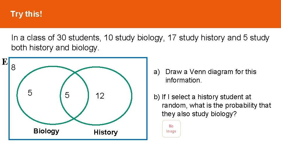 Try this! In a class of 30 students, 10 study biology, 17 study history