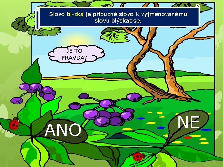 Slovo bl-zká je příbuzné slovo k vyjmenovanému slovu blýskat se. JE TO PRAVDA? ANO