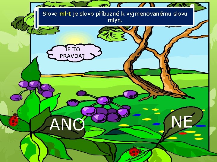 Slovo ml-t je slovo příbuzné k vyjmenovanému slovu mlýn. JE TO PRAVDA? ANO NE