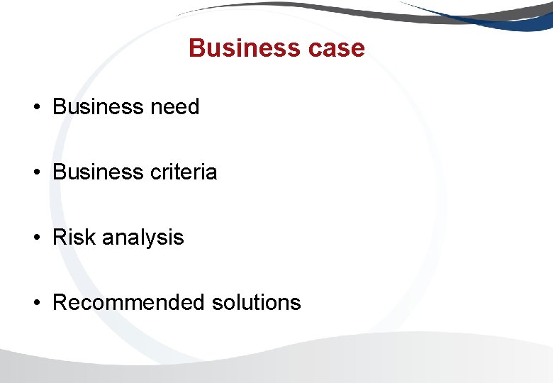 Business case • Business need • Business criteria • Risk analysis • Recommended solutions