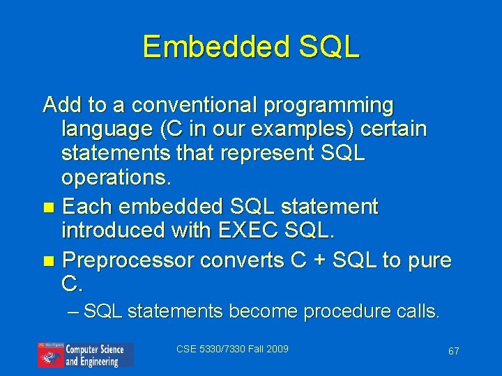 Embedded SQL Add to a conventional programming language (C in our examples) certain statements