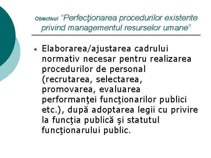 “Perfecţionarea procedurilor existente privind managementul resurselor umane” Obiectivul • Elaborarea/ajustarea cadrului normativ necesar pentru