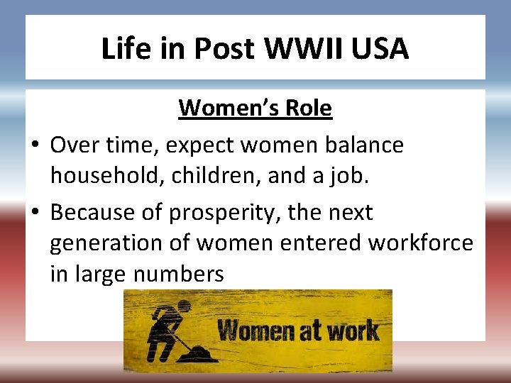 Life in Post WWII USA Women’s Role • Over time, expect women balance household,