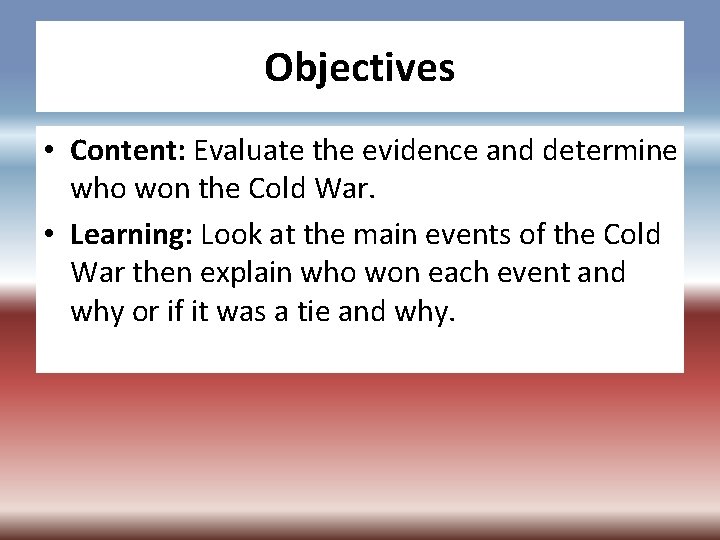 Objectives • Content: Evaluate the evidence and determine who won the Cold War. •