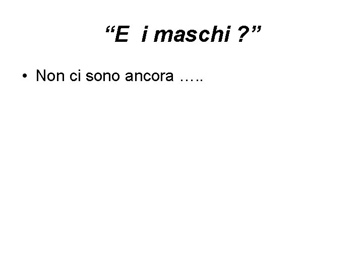 “E i maschi ? ” • Non ci sono ancora …. . 