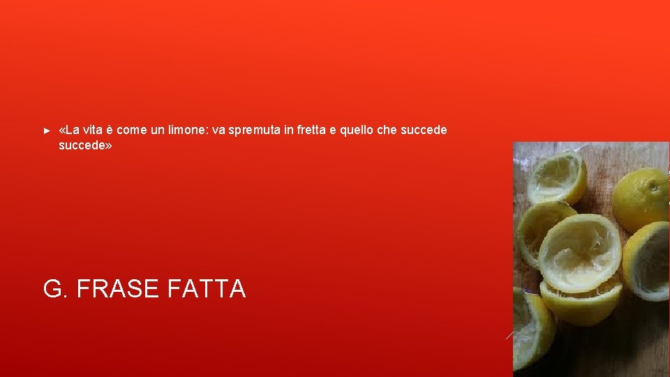 ► «La vita è come un limone: va spremuta in fretta e quello che