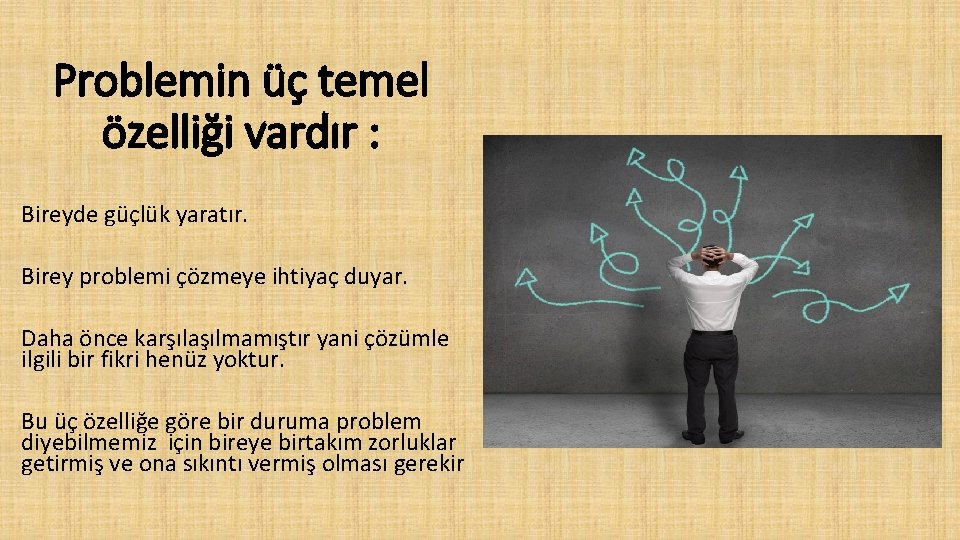 Problemin üç temel özelliği vardır : Bireyde güçlük yaratır. Birey problemi çözmeye ihtiyaç duyar.