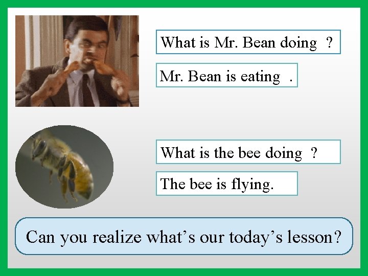 What is Mr. Bean doing ? Mr. Bean is eating. What is the bee