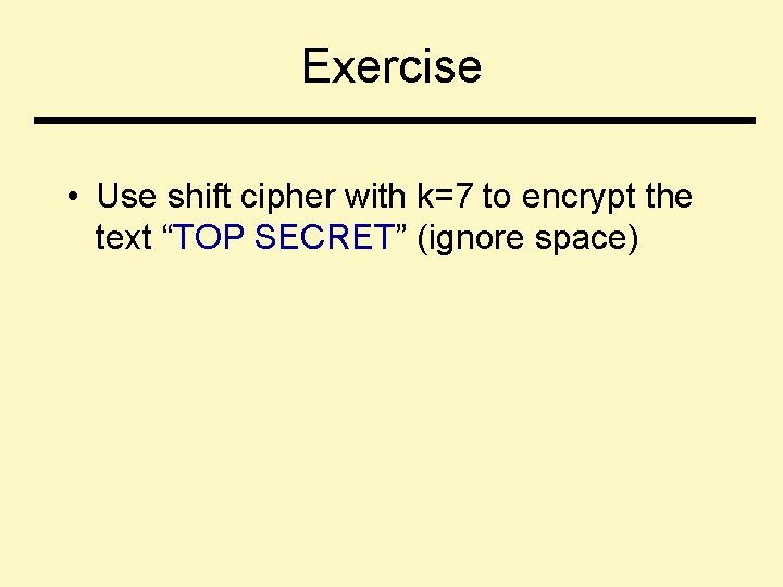Exercise • Use shift cipher with k=7 to encrypt the text “TOP SECRET” (ignore