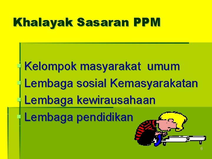 Khalayak Sasaran PPM Kelompok masyarakat umum Lembaga sosial Kemasyarakatan Lembaga kewirausahaan Lembaga pendidikan 6