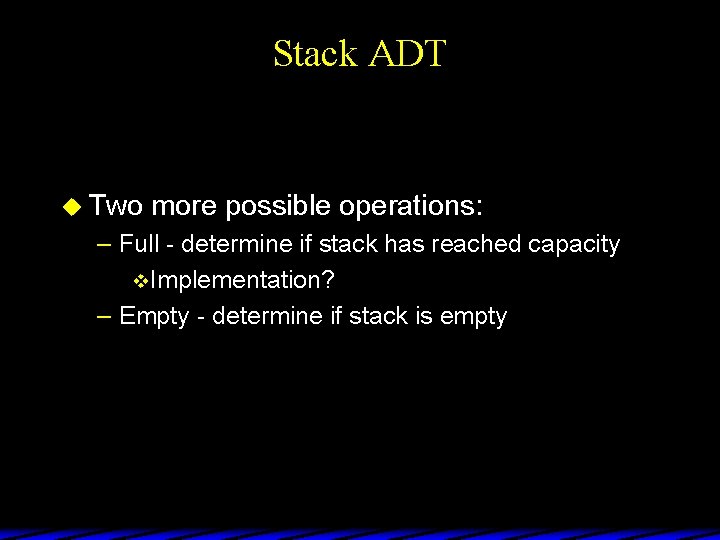 Stack ADT u Two more possible operations: – Full - determine if stack has