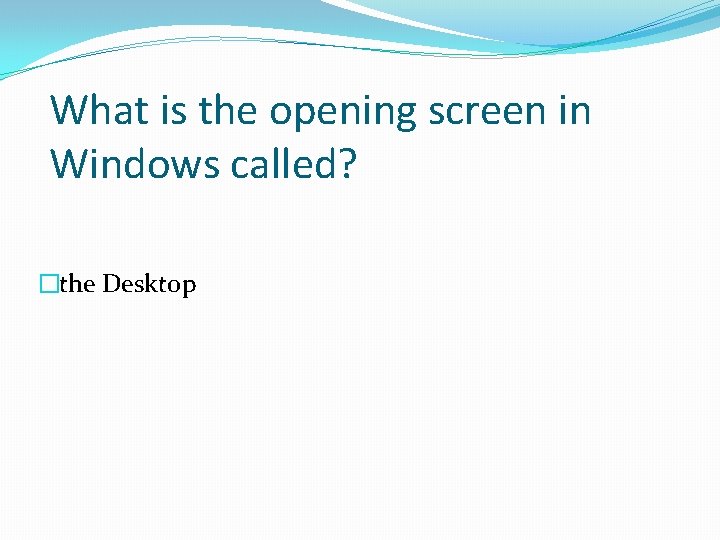 What is the opening screen in Windows called? �the Desktop What is the opening screen in Windows called? �the Desktop