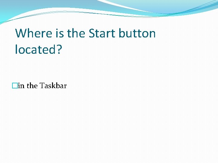 Where is the Start button located? �in the Taskbar Where is the Start button located? �in the Taskbar