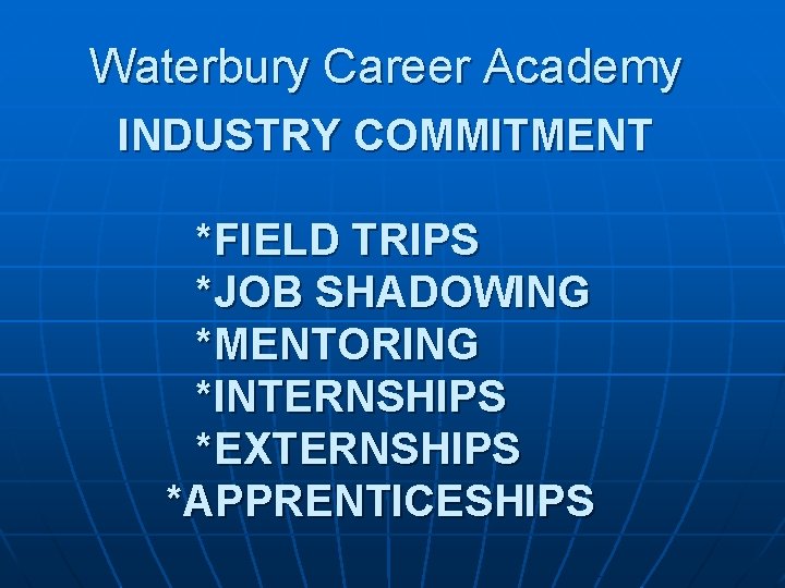 Waterbury Career Academy INDUSTRY COMMITMENT *FIELD TRIPS *JOB SHADOWING *MENTORING *INTERNSHIPS *EXTERNSHIPS *APPRENTICESHIPS 