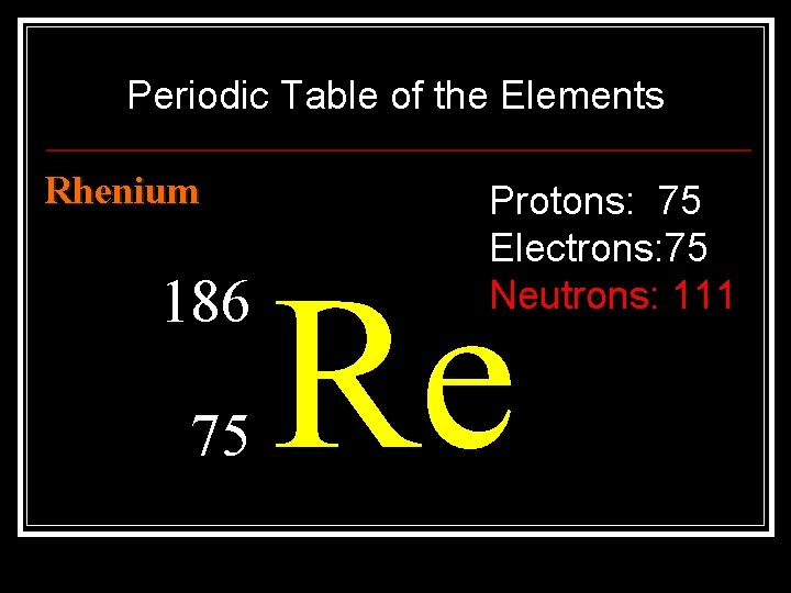 Periodic Table of the Elements Rhenium 186 75 Protons: 75 Electrons: 75 Neutrons: 111