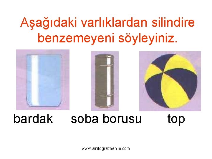 Aşağıdaki varlıklardan silindire benzemeyeni söyleyiniz. bardak soba borusu www. sinifogretmenim. com top 