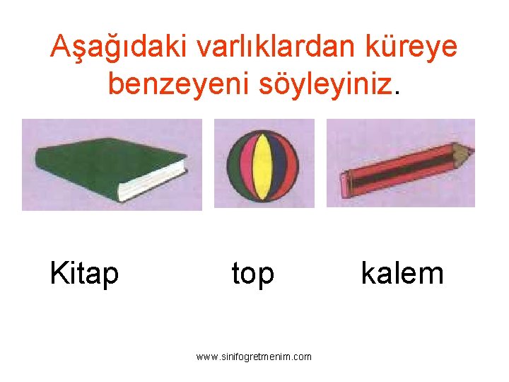 Aşağıdaki varlıklardan küreye benzeyeni söyleyiniz. Kitap top www. sinifogretmenim. com kalem 