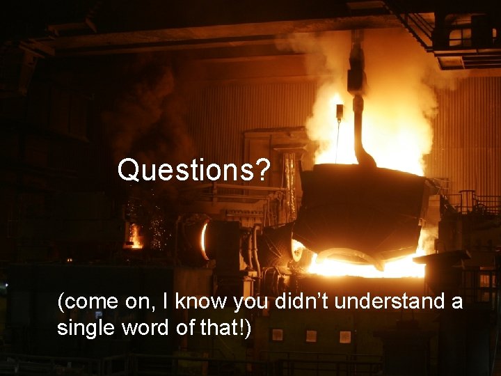 Questions? (come on, I know you didn’t understand a single word of that!) 