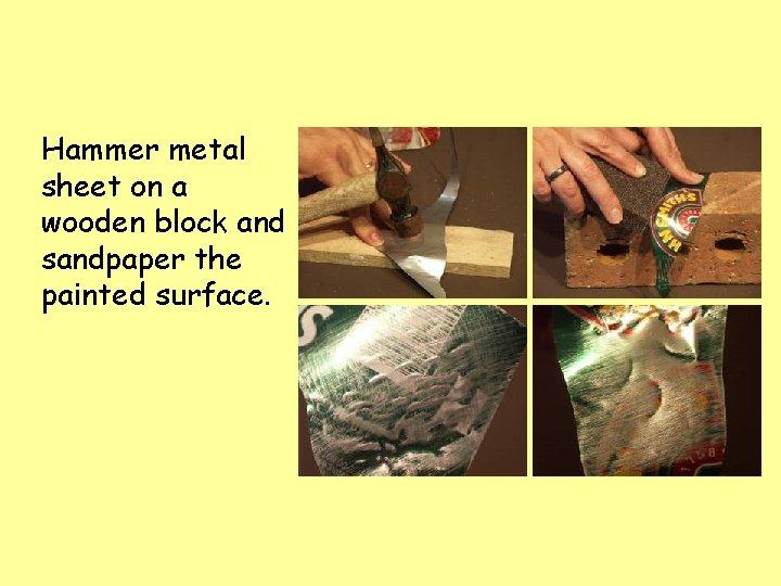 Hammer metal sheet on a wooden block and sandpaper the painted surface. 