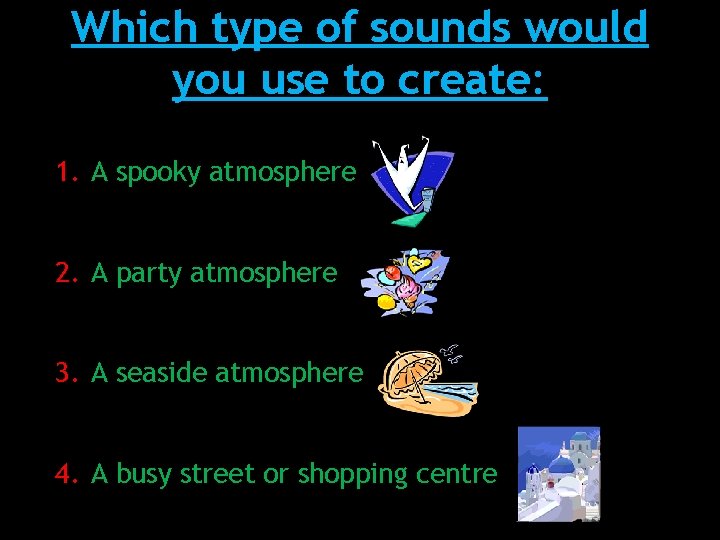 Which type of sounds would you use to create: 1. A spooky atmosphere 2.