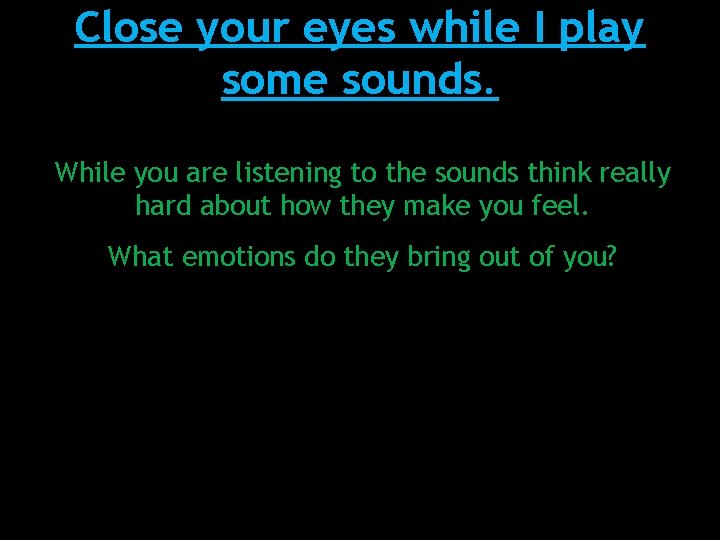 Close your eyes while I play some sounds. While you are listening to the