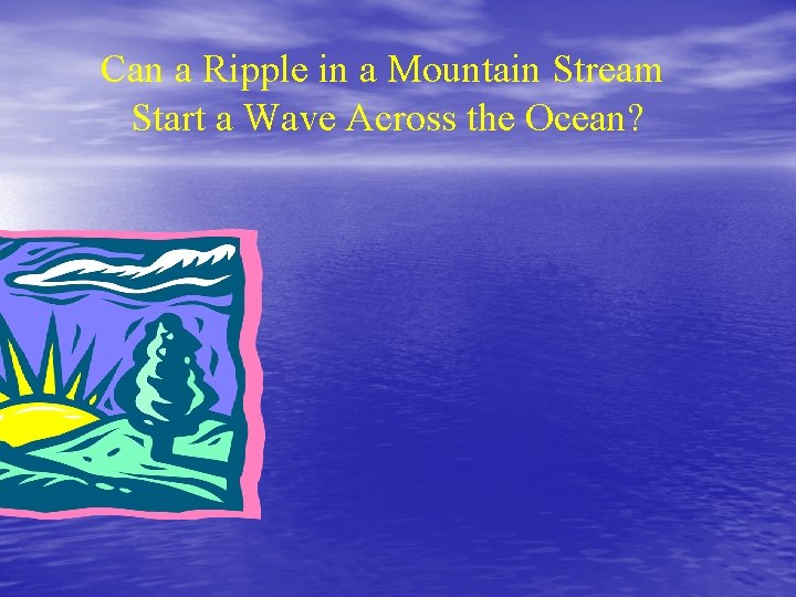 Can a Ripple in a Mountain Stream Start a Wave Across the Ocean? 