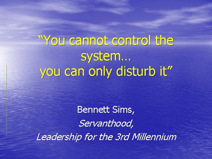 “You cannot control the system… you can only disturb it” Bennett Sims, Servanthood, Leadership